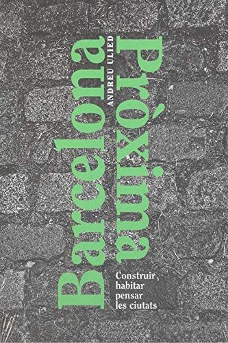 Portada del Libro Barcelona Próxima: Construir Habitar Pensar Les Ciutats de Andreu Ulied - 9788491562283