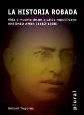 Portada del Libro La Historia Robada. Vida Y Muerte De Un Alcalde Republicano. Anto Nio de Antonio Tugores - 9788496376854