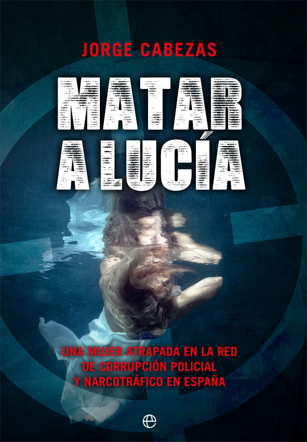 Portada del Libro Matar A Lucía. Una Mujer Atrapada En La Red De Corrupción Policia L Y de Jorge Cabezas - 9788491647393