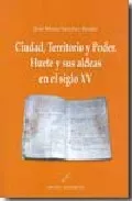Portada del Libro Ciudad Territorio Y Poder. Huete Y Sus Aldeas En El Siglo Xv de Jose Maria Sanchez Benito - 9788495963574