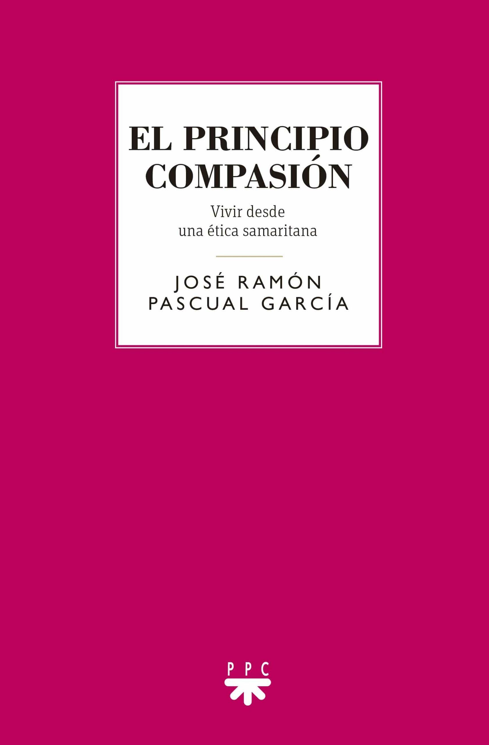 Portada del Libro El Principio Compasion: Vivir Desde Una Etica Samaritana de Jose Ramon Pascual Garcia - 9788428835442