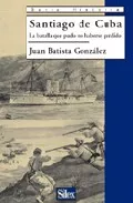 Portada del Libro Santiago De Cuba: La Batalla Que Pudo No Haberse Perdido de Juan Batista Gonzalez - 9788477371410