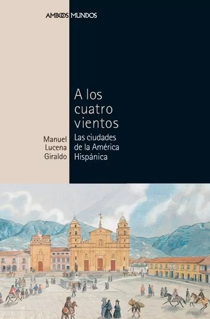 Portada del Libro A Los Cuatro Vientos: Las Ciudades De La America Hispanica de Manuel Lucena Giraldo - 9788496467170