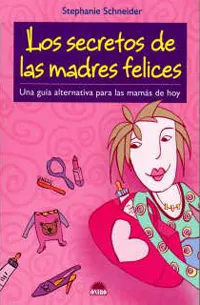Portada del Libro Los Secretos De Las Madres Felices: Una Guia Alternativa Para Las Mama de Stephanie Schneider - 9788497542333